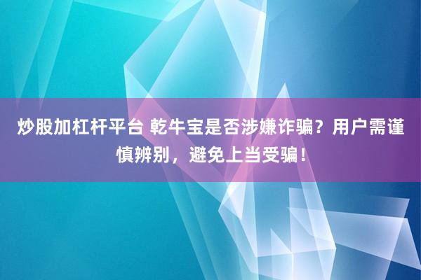 炒股加杠杆平台 乾牛宝是否涉嫌诈骗？用户需谨慎辨别，避免上当受骗！