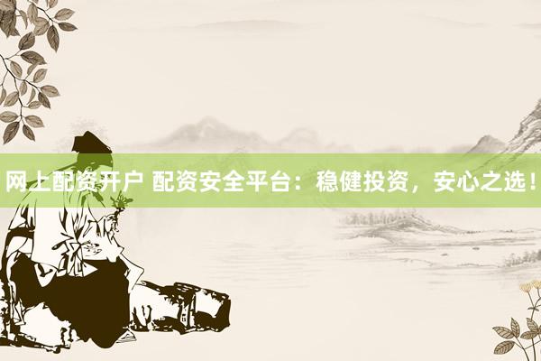 网上配资开户 配资安全平台：稳健投资，安心之选！