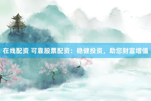 在线配资 可靠股票配资：稳健投资，助您财富增值