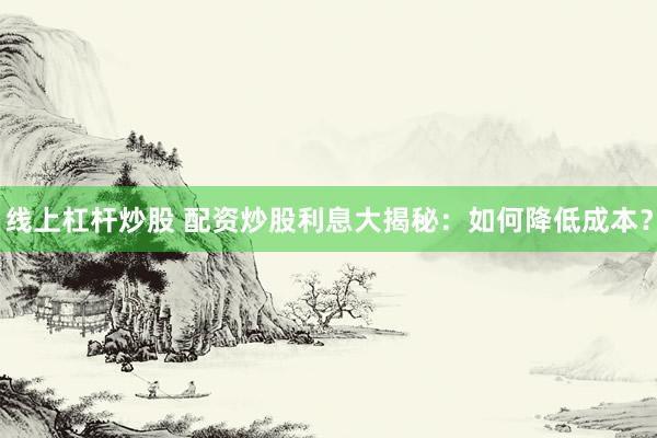 线上杠杆炒股 配资炒股利息大揭秘：如何降低成本？