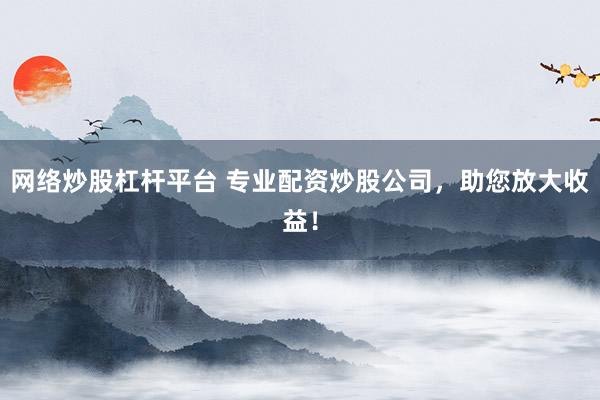 网络炒股杠杆平台 专业配资炒股公司，助您放大收益！