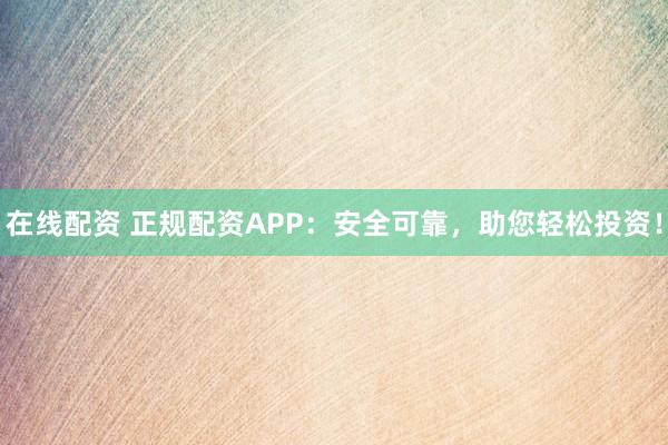 在线配资 正规配资APP：安全可靠，助您轻松投资！