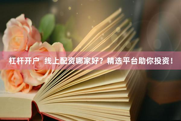 杠杆开户  线上配资哪家好？精选平台助你投资！