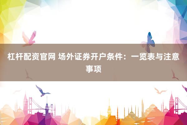 杠杆配资官网 场外证券开户条件：一览表与注意事项