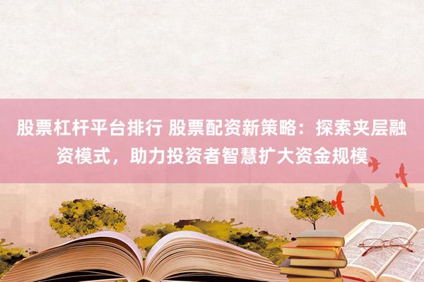 股票杠杆平台排行 股票配资新策略：探索夹层融资模式，助力投资者智慧扩大资金规模