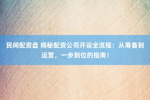 民间配资盘 揭秘配资公司开设全流程：从筹备到运营，一步到位的指南！