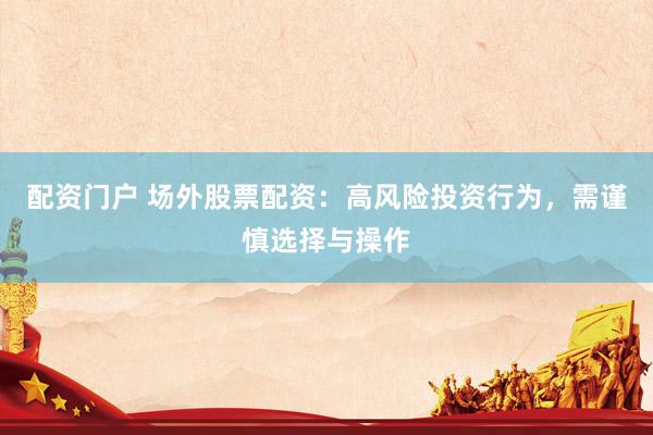 配资门户 场外股票配资：高风险投资行为，需谨慎选择与操作