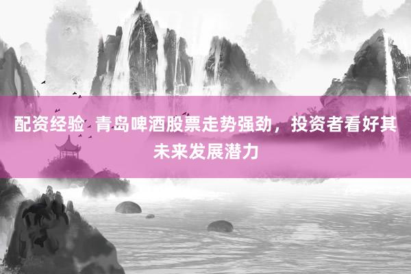 配资经验  青岛啤酒股票走势强劲，投资者看好其未来发展潜力