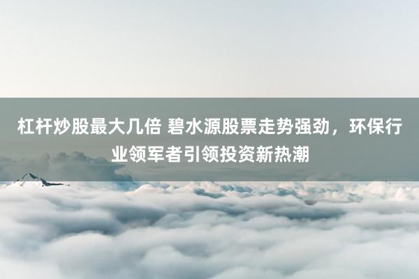 杠杆炒股最大几倍 碧水源股票走势强劲，环保行业领军者引领投资新热潮