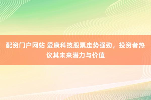 配资门户网站 爱康科技股票走势强劲，投资者热议其未来潜力与价值