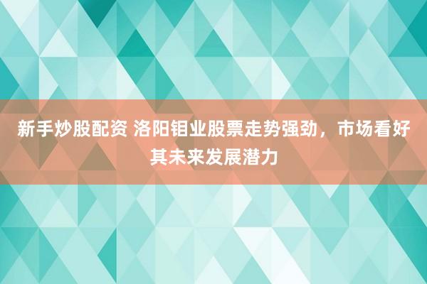 新手炒股配资 洛阳钼业股票走势强劲，市场看好其未来发展潜力
