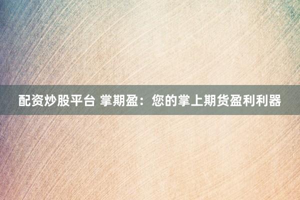 配资炒股平台 掌期盈：您的掌上期货盈利利器