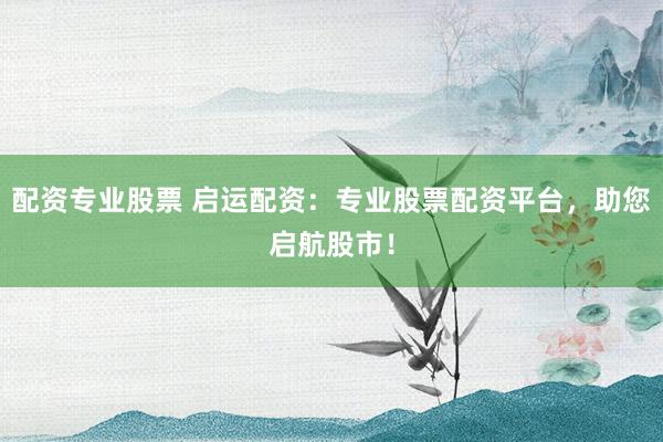 配资专业股票 启运配资：专业股票配资平台，助您启航股市！