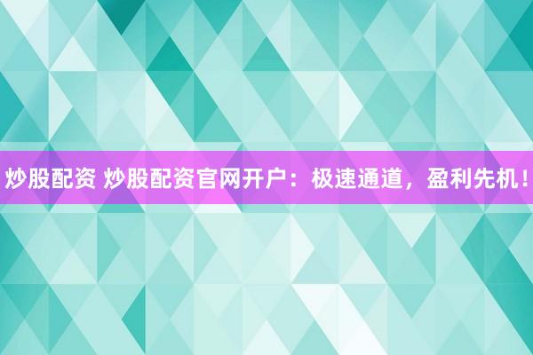 炒股配资 炒股配资官网开户：极速通道，盈利先机！