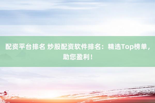 配资平台排名 炒股配资软件排名：精选Top榜单，助您盈利！