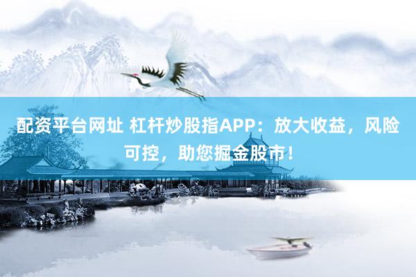 配资平台网址 杠杆炒股指APP：放大收益，风险可控，助您掘金股市！