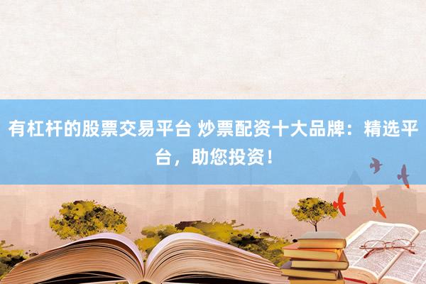 有杠杆的股票交易平台 炒票配资十大品牌：精选平台，助您投资！