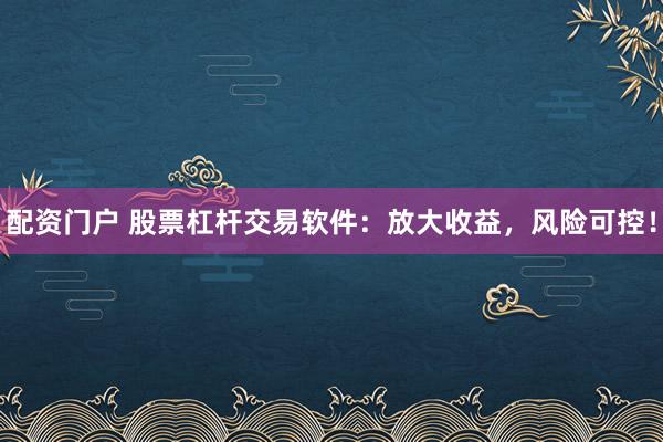 配资门户 股票杠杆交易软件：放大收益，风险可控！