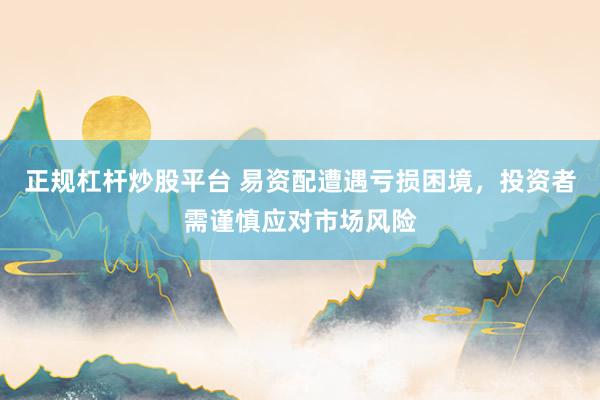 正规杠杆炒股平台 易资配遭遇亏损困境，投资者需谨慎应对市场风险