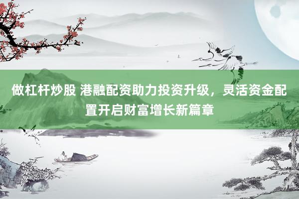 做杠杆炒股 港融配资助力投资升级，灵活资金配置开启财富增长新篇章