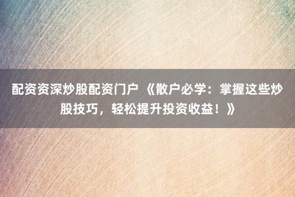 配资资深炒股配资门户 《散户必学：掌握这些炒股技巧，轻松提升投资收益！》