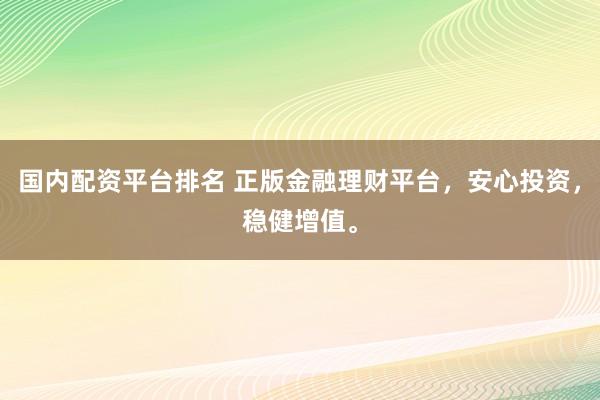 国内配资平台排名 正版金融理财平台，安心投资，稳健增值。