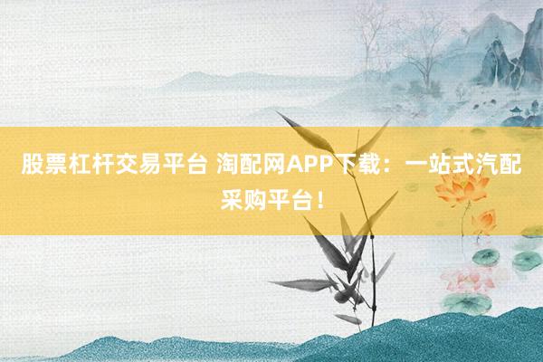 股票杠杆交易平台 淘配网APP下载：一站式汽配采购平台！