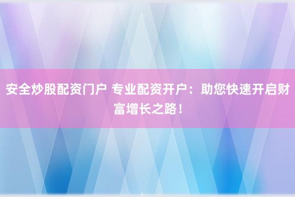 安全炒股配资门户 专业配资开户：助您快速开启财富增长之路！