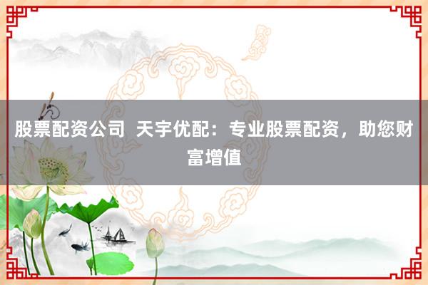 股票配资公司  天宇优配：专业股票配资，助您财富增值