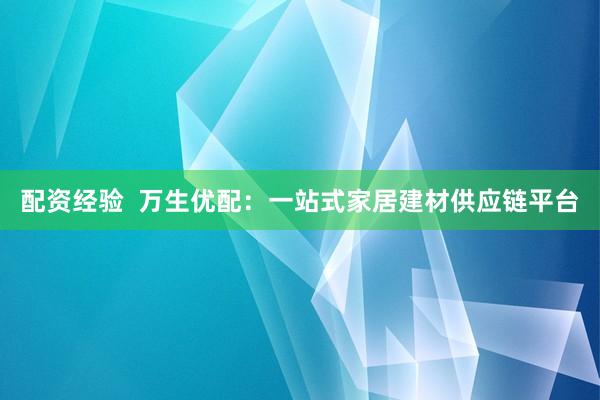 配资经验  万生优配：一站式家居建材供应链平台