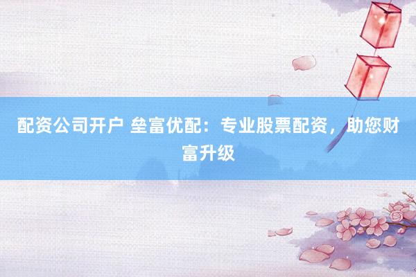 配资公司开户 垒富优配：专业股票配资，助您财富升级