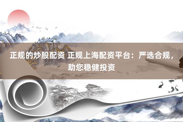 正规的炒股配资 正规上海配资平台：严选合规，助您稳健投资