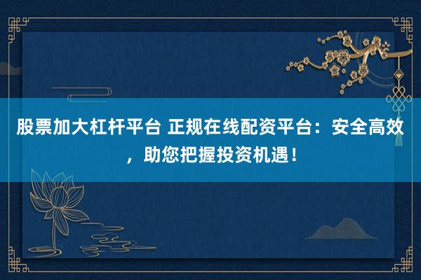 股票加大杠杆平台 正规在线配资平台：安全高效，助您把握投资机遇！