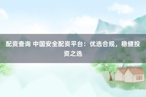 配资查询 中国安全配资平台：优选合规，稳健投资之选