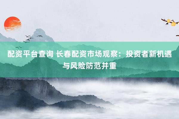 配资平台查询 长春配资市场观察：投资者新机遇与风险防范并重