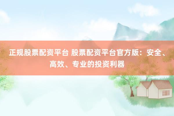 正规股票配资平台 股票配资平台官方版：安全、高效、专业的投资利器