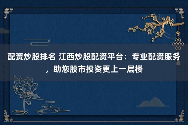 配资炒股排名 江西炒股配资平台：专业配资服务，助您股市投资更上一层楼