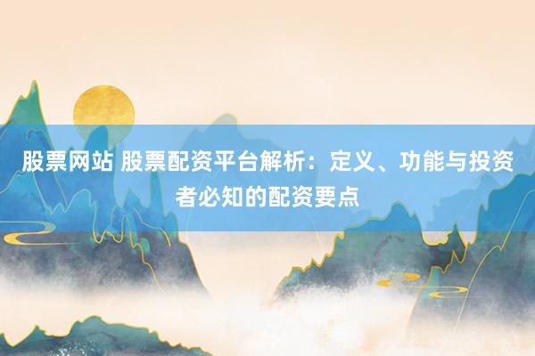 股票网站 股票配资平台解析：定义、功能与投资者必知的配资要点