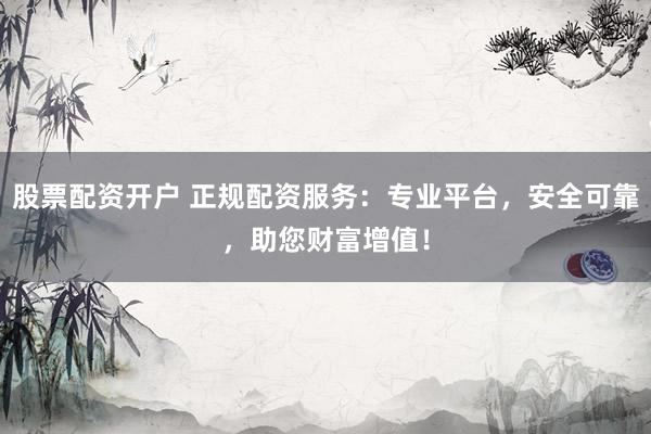 股票配资开户 正规配资服务：专业平台，安全可靠，助您财富增值！