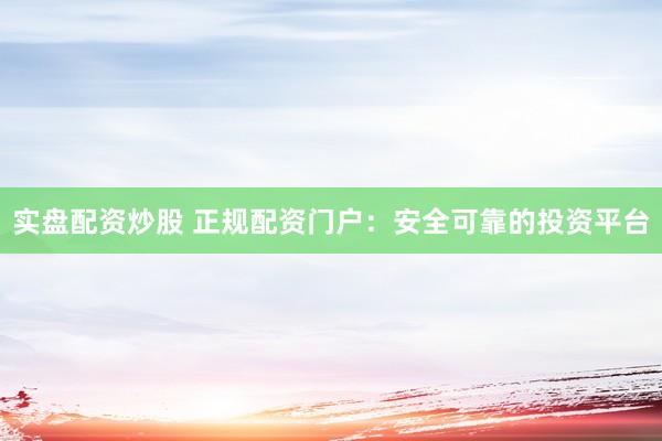 实盘配资炒股 正规配资门户：安全可靠的投资平台