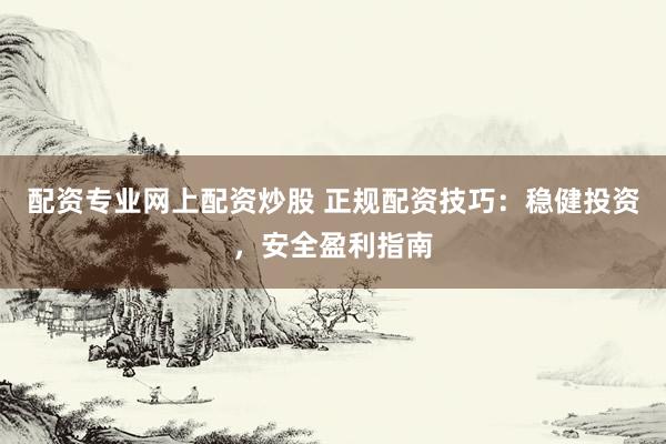 配资专业网上配资炒股 正规配资技巧：稳健投资，安全盈利指南