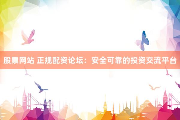 股票网站 正规配资论坛：安全可靠的投资交流平台