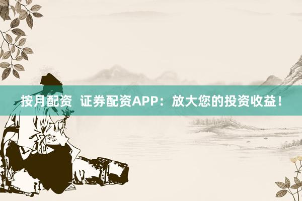 按月配资  证券配资APP：放大您的投资收益！
