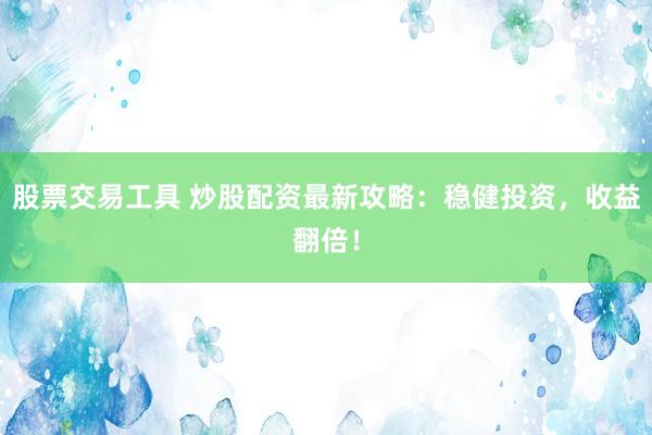 股票交易工具 炒股配资最新攻略：稳健投资，收益翻倍！