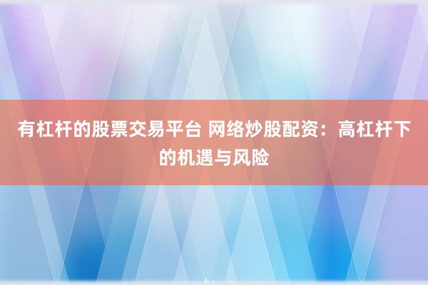 有杠杆的股票交易平台 网络炒股配资：高杠杆下的机遇与风险
