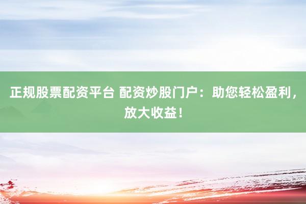 正规股票配资平台 配资炒股门户：助您轻松盈利，放大收益！