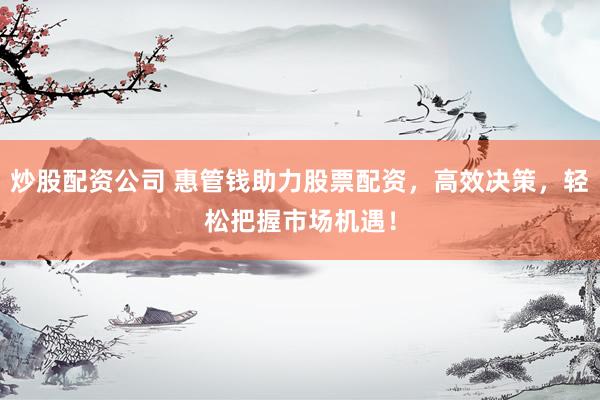炒股配资公司 惠管钱助力股票配资，高效决策，轻松把握市场机遇！