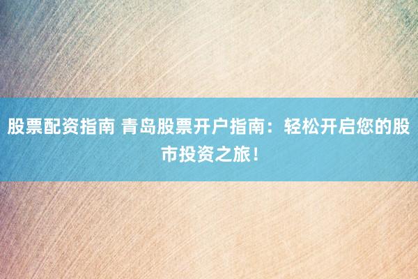 股票配资指南 青岛股票开户指南：轻松开启您的股市投资之旅！