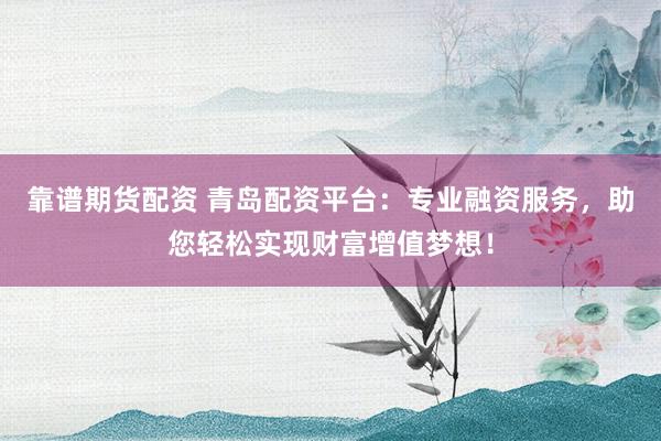 靠谱期货配资 青岛配资平台：专业融资服务，助您轻松实现财富增值梦想！