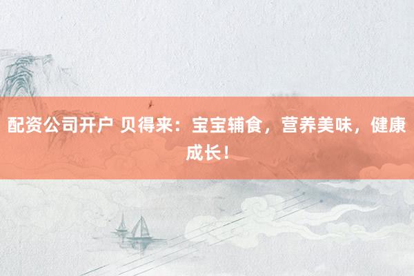 配资公司开户 贝得来：宝宝辅食，营养美味，健康成长！